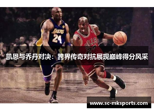 凯恩与乔丹对决：跨界传奇对抗展现巅峰得分风采