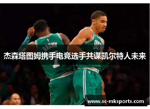 杰森塔图姆携手电竞选手共谋凯尔特人未来 杰森塔图姆携手电竞选手共谋凯尔特人未来